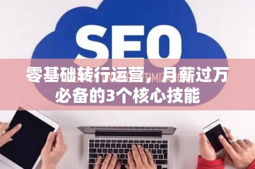 零基础转行运营，月薪过万必备的3个核心技能