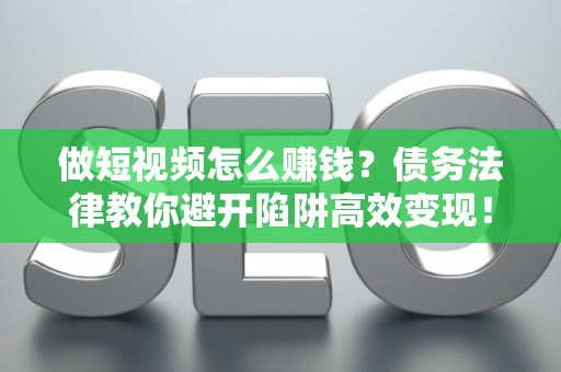 做短视频怎么赚钱？债务法律教你避开陷阱高效变现！