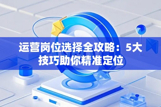 运营岗位选择全攻略：5大技巧助你精准定位