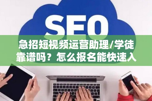 急招短视频运营助理/学徒靠谱吗？怎么报名能快速入职？