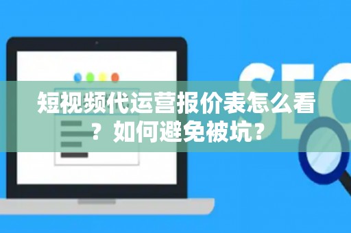短视频代运营报价表怎么看？如何避免被坑？